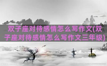 双子座对待感情怎么写作文(双子座对待感情怎么写作文三年级)