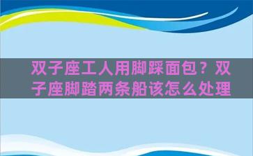 双子座工人用脚踩面包？双子座脚踏两条船该怎么处理