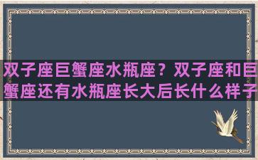 双子座巨蟹座水瓶座？双子座和巨蟹座还有水瓶座长大后长什么样子