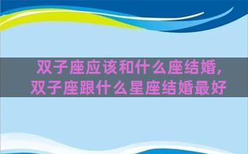 双子座应该和什么座结婚,双子座跟什么星座结婚最好 双子座应该和什么座结婚,双子座跟什么星座结婚最好