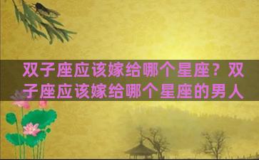 双子座应该嫁给哪个星座？双子座应该嫁给哪个星座的男人