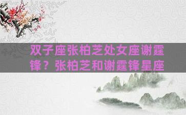 双子座张柏芝处女座谢霆锋？张柏芝和谢霆锋星座