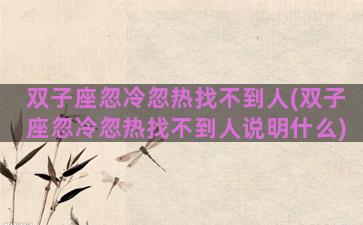 双子座忽冷忽热找不到人(双子座忽冷忽热找不到人说明什么)