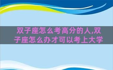 双子座怎么考高分的人,双子座怎么办才可以考上大学