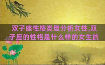 双子座性格类型分析女性,双子座的性格是什么样的女生的 双子座性格类型分析女性,双子座的性格是什么样的女生的