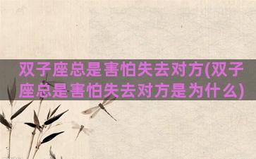 双子座总是害怕失去对方(双子座总是害怕失去对方是为什么)
