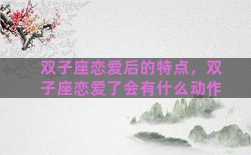 双子座恋爱后的特点，双子座恋爱了会有什么动作