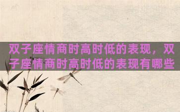 双子座情商时高时低的表现，双子座情商时高时低的表现有哪些