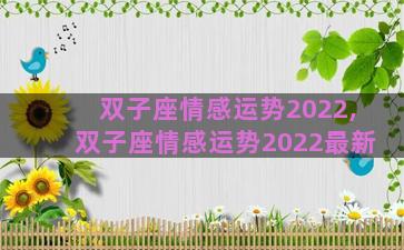 双子座情感运势2022,双子座情感运势2022最新 双子座情感运势2022,双子座情感运势2022最新