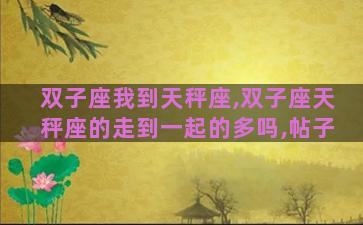 双子座我到天秤座,双子座天秤座的走到一起的多吗,帖子 双子座我到天秤座,双子座天秤座的走到一起的多吗,帖子
