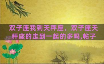 双子座我到天秤座，双子座天秤座的走到一起的多吗,帖子
