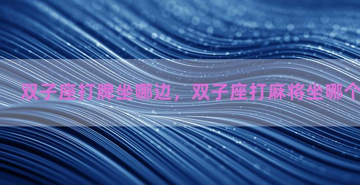 双子座打牌坐哪边，双子座打麻将坐哪个位置比较好