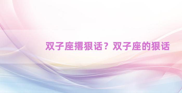 双子座撂狠话？双子座的狠话