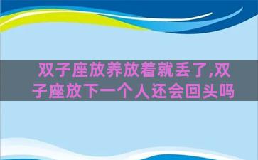 双子座放养放着就丢了,双子座放下一个人还会回头吗 双子座放养放着就丢了,双子座放下一个人还会回头吗