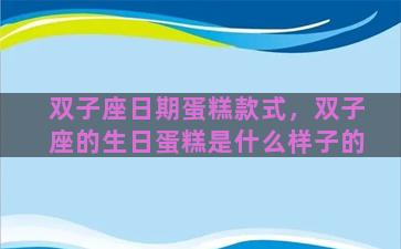 双子座日期蛋糕款式，双子座的生日蛋糕是什么样子的