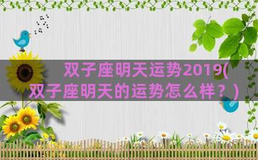 双子座明天运势2019(双子座明天的运势怎么样？)