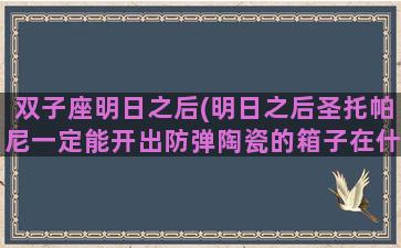 双子座明日之后(明日之后圣托帕尼一定能开出防弹陶瓷的箱子在什么位置)