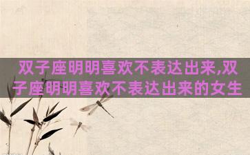 双子座明明喜欢不表达出来,双子座明明喜欢不表达出来的女生 双子座明明喜欢不表达出来,双子座明明喜欢不表达出来的女生