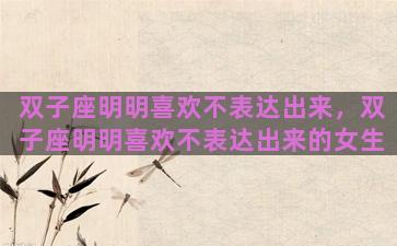 双子座明明喜欢不表达出来，双子座明明喜欢不表达出来的女生