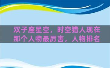 双子座星空，时空猎人现在那个人物最厉害，人物排名