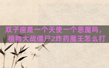 双子座是一个天使一个恶魔吗，植物大战僵尸2炸药魔王怎么打