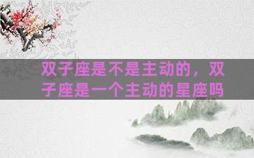 双子座是不是主动的，双子座是一个主动的星座吗