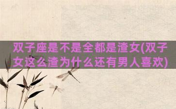 双子座是不是全都是渣女(双子女这么渣为什么还有男人喜欢)