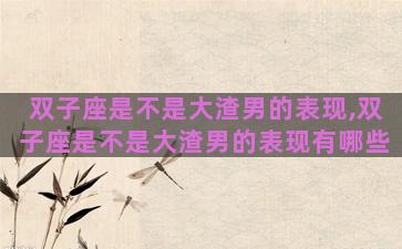 双子座是不是大渣男的表现,双子座是不是大渣男的表现有哪些