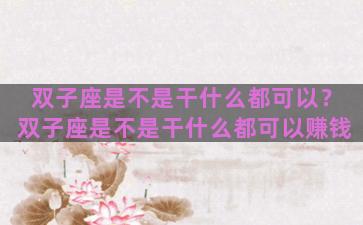 双子座是不是干什么都可以？双子座是不是干什么都可以赚钱