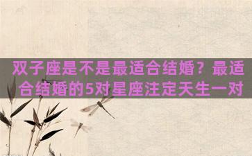 双子座是不是最适合结婚？最适合结婚的5对星座注定天生一对