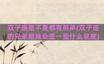 双子座是不是都有弟弟(双子座的兄弟姐妹会是一些什么星座)