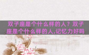 双子座是个什么样的人？双子座是个什么样的人,记忆力好吗