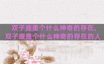 双子座是个什么神奇的存在,双子座是个什么神奇的存在的人 双子座是个什么神奇的存在,双子座是个什么神奇的存在的人