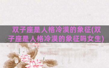 双子座是人格冷漠的象征(双子座是人格冷漠的象征吗女生)