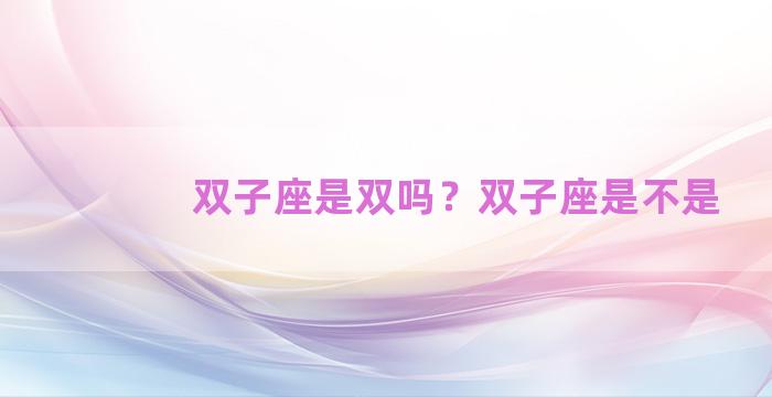 双子座是双吗？双子座是不是