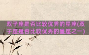 双子座是否比较优秀的星座(双子座是否比较优秀的星座之一)