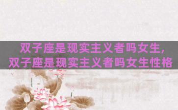 双子座是现实主义者吗女生,双子座是现实主义者吗女生性格