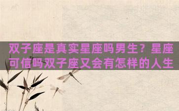 双子座是真实星座吗男生？星座可信吗双子座又会有怎样的人生