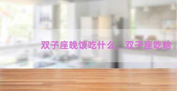 双子座晚饭吃什么，双子座吃啥
