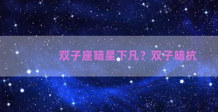 双子座暗星下凡？双子暗抗