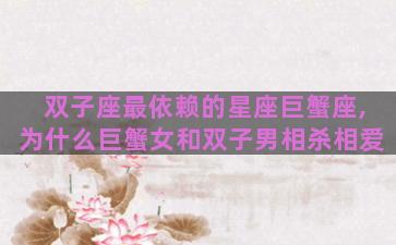 双子座最依赖的星座巨蟹座,为什么巨蟹女和双子男相杀相爱