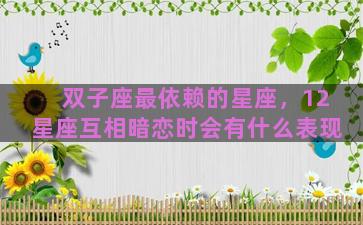 双子座最依赖的星座，12星座互相暗恋时会有什么表现