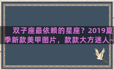 双子座最依赖的星座？2019夏季新款美甲图片，款款大方迷人~