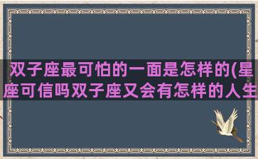 双子座最可怕的一面是怎样的(星座可信吗双子座又会有怎样的人生)