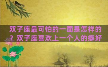 双子座最可怕的一面是怎样的？双子座喜欢上一个人的癖好