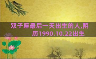 双子座最后一天出生的人,阴历1990.10.22出生