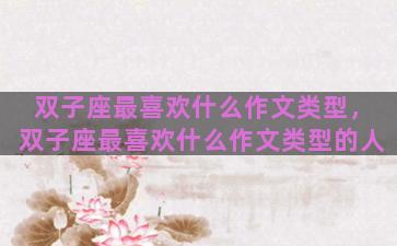 双子座最喜欢什么作文类型，双子座最喜欢什么作文类型的人