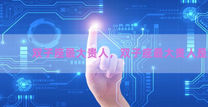 双子座最大贵人，双子座最大贵人是什么