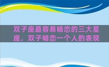 双子座最容易暗恋的三大星座，双子暗恋一个人的表现