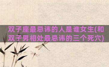 双子座最忌讳的人是谁女生(和双子男相处最忌讳的三个死穴)
